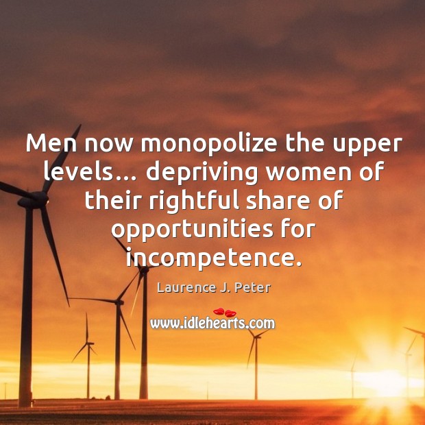 Men now monopolize the upper levels… depriving women of their rightful share of opportunities for incompetence. Laurence J. Peter Picture Quote