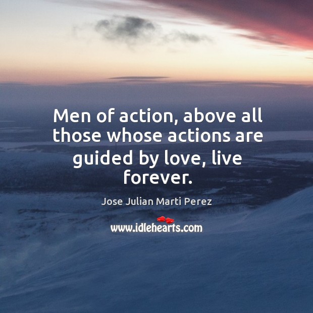 Men of action, above all those whose actions are guided by love, live forever. Jose Julian Marti Perez Picture Quote