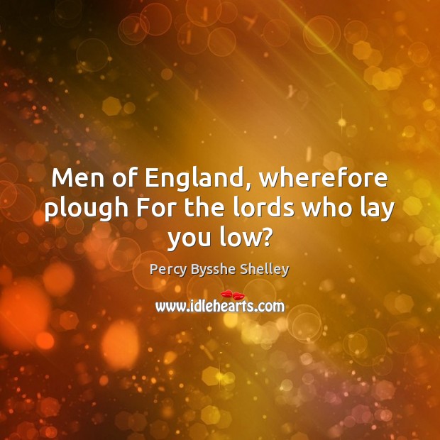 Men of England, wherefore plough For the lords who lay you low? Percy Bysshe Shelley Picture Quote