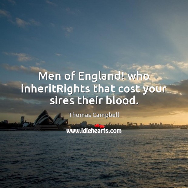 Men of England! who inheritRights that cost your sires their blood. Thomas Campbell Picture Quote