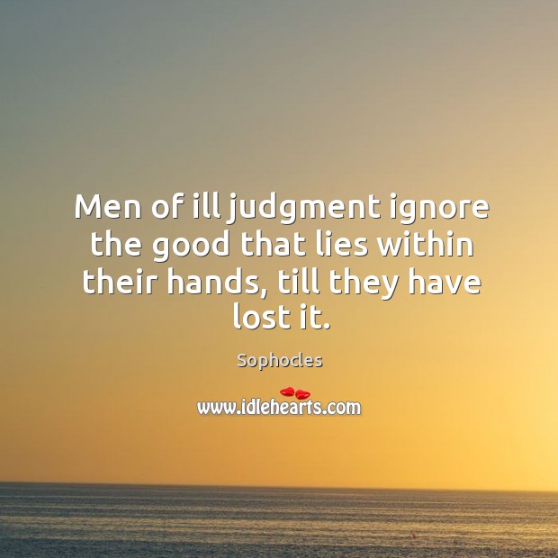 Men of ill judgment ignore the good that lies within their hands, till they have lost it. Sophocles Picture Quote