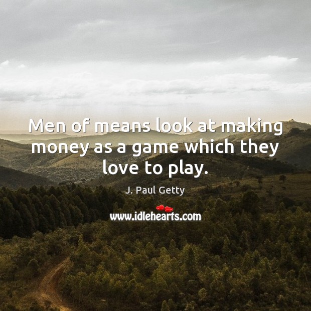 Men of means look at making money as a game which they love to play. 