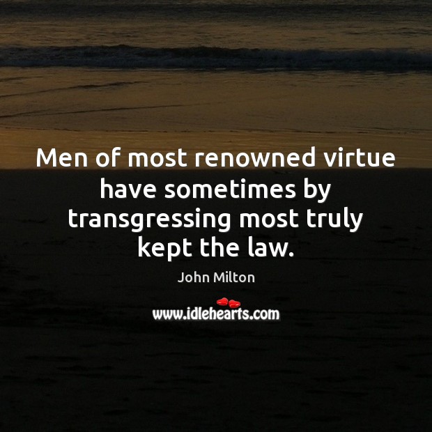 Men of most renowned virtue have sometimes by transgressing most truly kept the law. John Milton Picture Quote