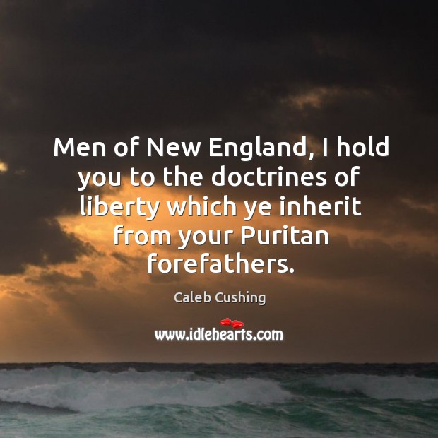 Men of new england, I hold you to the doctrines of liberty which ye inherit from your puritan forefathers. Caleb Cushing Picture Quote