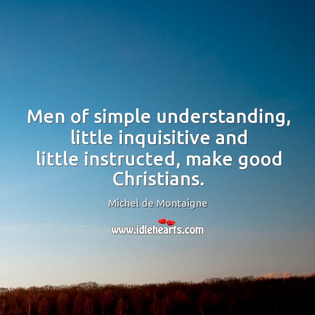 Men of simple understanding, little inquisitive and little instructed, make good Christians. Image