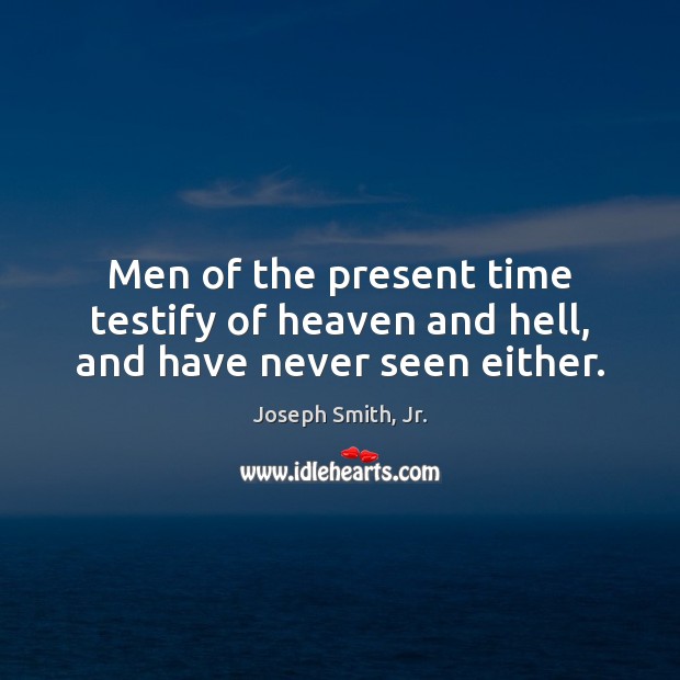 Men of the present time testify of heaven and hell, and have never seen either. 