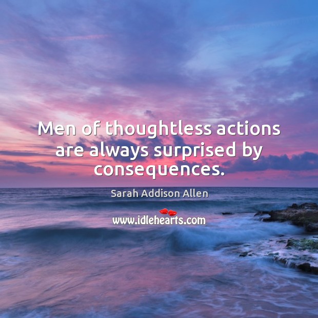 Men of thoughtless actions are always surprised by consequences. Sarah Addison Allen Picture Quote