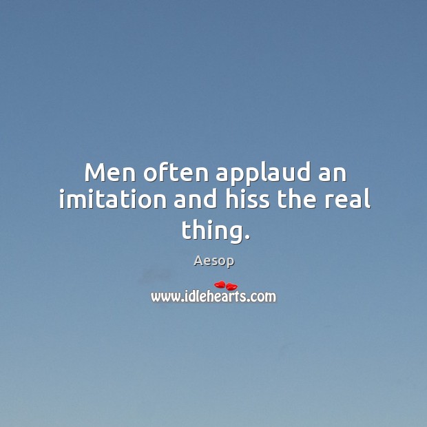 Men often applaud an imitation and hiss the real thing. Image