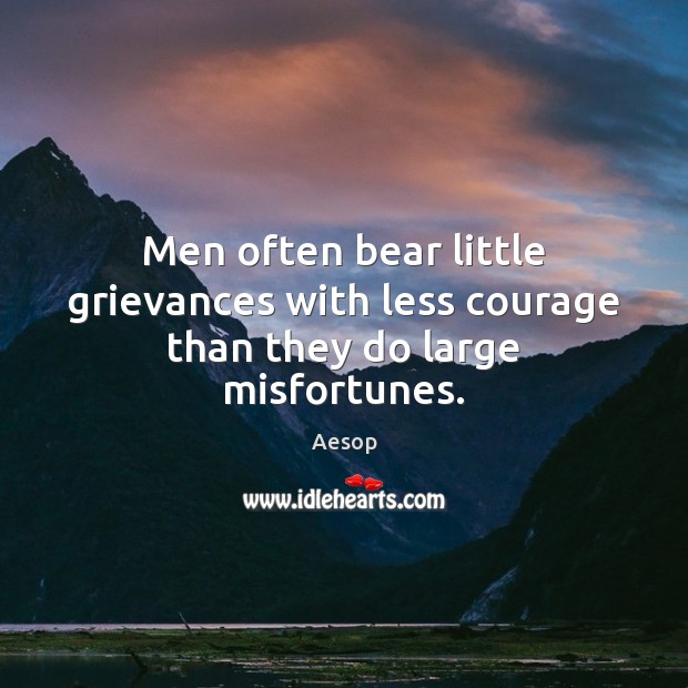 Men often bear little grievances with less courage than they do large misfortunes. Aesop Picture Quote