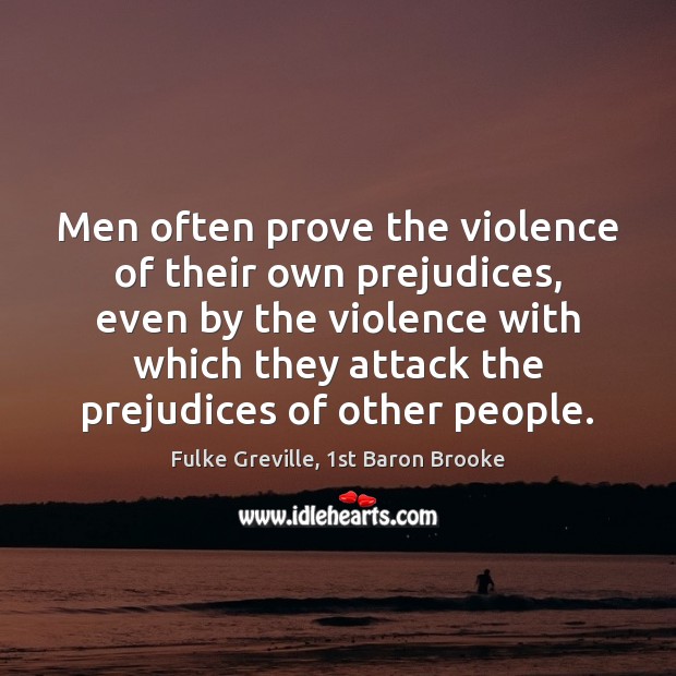 Men often prove the violence of their own prejudices, even by the Fulke Greville, 1st Baron Brooke Picture Quote