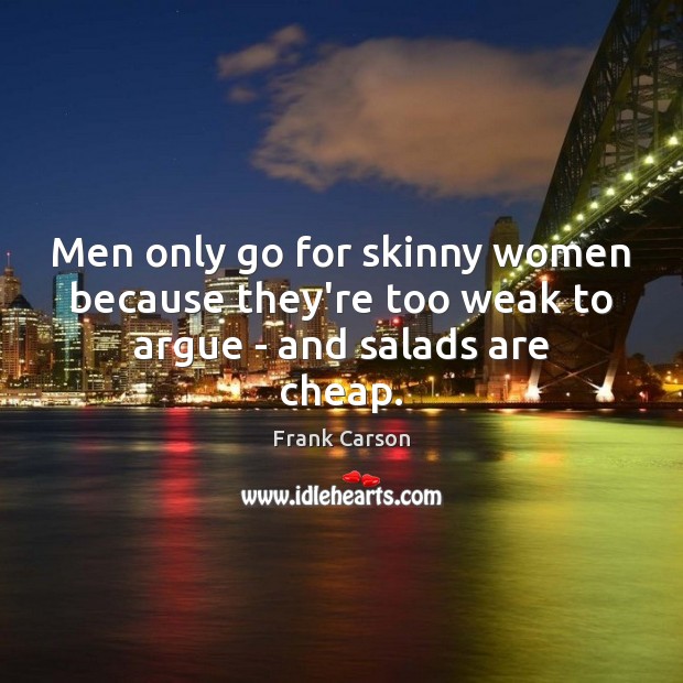 Men only go for skinny women because they’re too weak to argue – and salads are cheap. Image