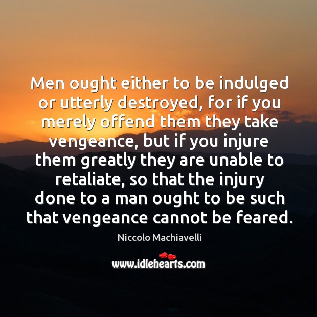 Men ought either to be indulged or utterly destroyed, for if you merely offend them they take vengeance Niccolo Machiavelli Picture Quote