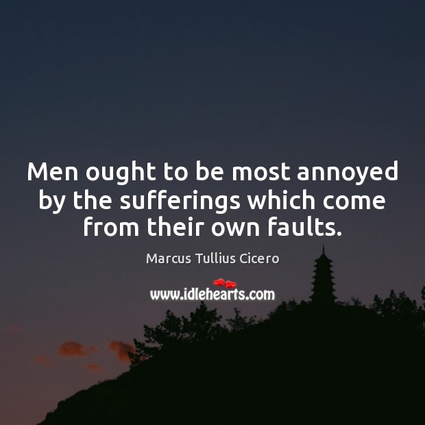 Men ought to be most annoyed by the sufferings which come from their own faults. Image