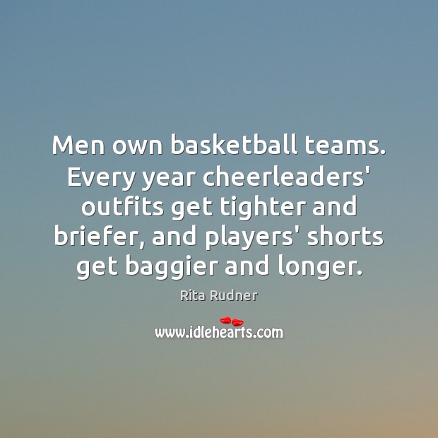 Men own basketball teams. Every year cheerleaders’ outfits get tighter and briefer, Rita Rudner Picture Quote