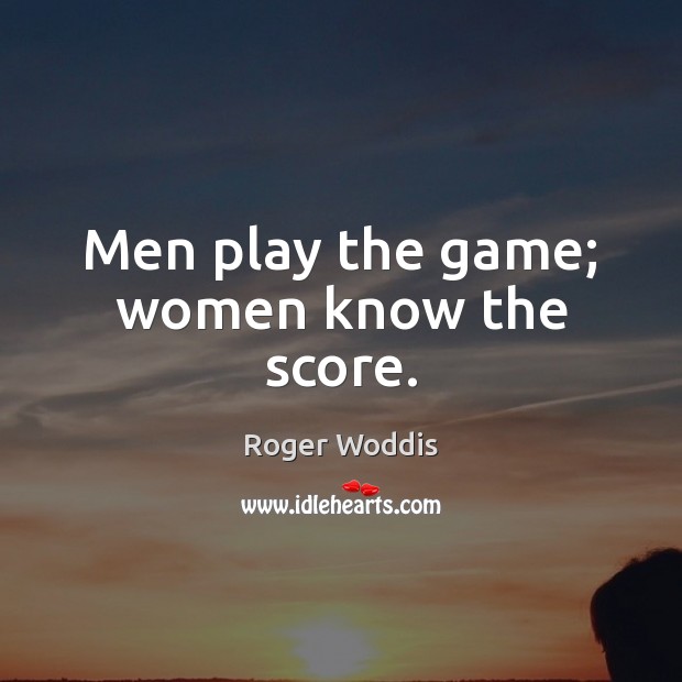 Men play the game; women know the score. Image
