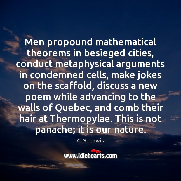 Men propound mathematical theorems in besieged cities, conduct metaphysical arguments in condemned 