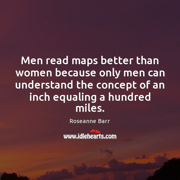 Men read maps better than women because only men can understand the Roseanne Barr Picture Quote