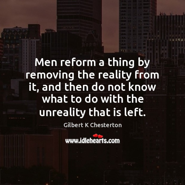 Men reform a thing by removing the reality from it, and then Gilbert K Chesterton Picture Quote