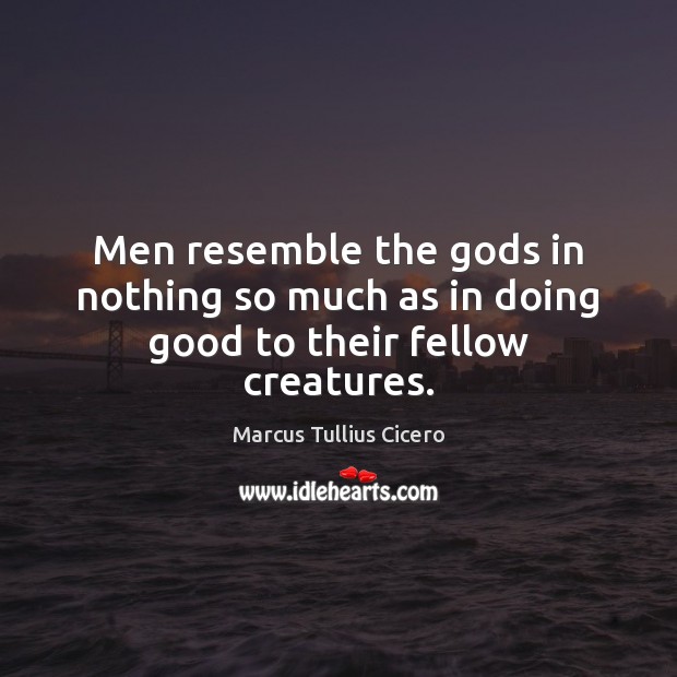 Men resemble the Gods in nothing so much as in doing good to their fellow creatures. Marcus Tullius Cicero Picture Quote