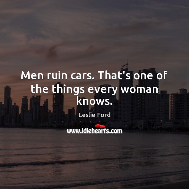 Men ruin cars. That’s one of the things every woman knows. Leslie Ford Picture Quote