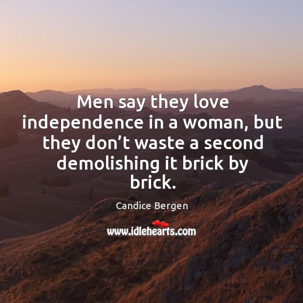 Men say they love independence in a woman, but they don’t waste a second demolishing it brick by brick. Image