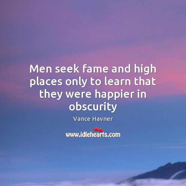 Men seek fame and high places only to learn that they were happier in obscurity Vance Havner Picture Quote