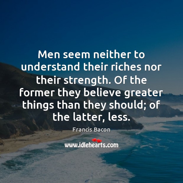 Men seem neither to understand their riches nor their strength. Of the Francis Bacon Picture Quote