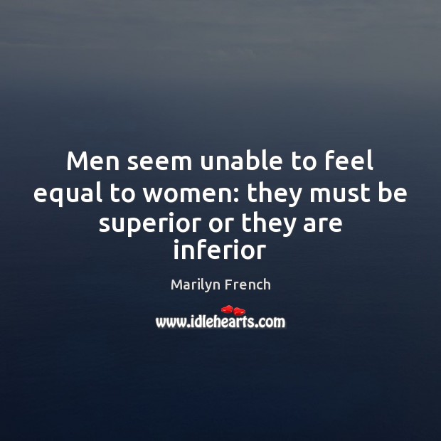 Men seem unable to feel equal to women: they must be superior or they are inferior Marilyn French Picture Quote