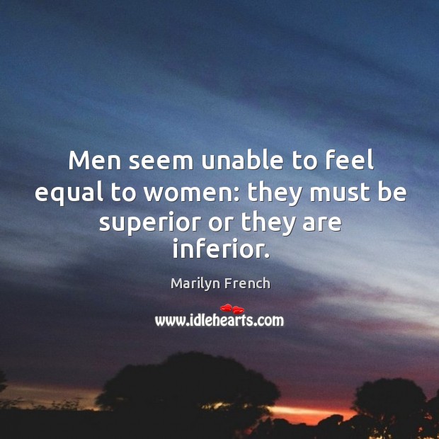 Men seem unable to feel equal to women: they must be superior or they are inferior. Marilyn French Picture Quote