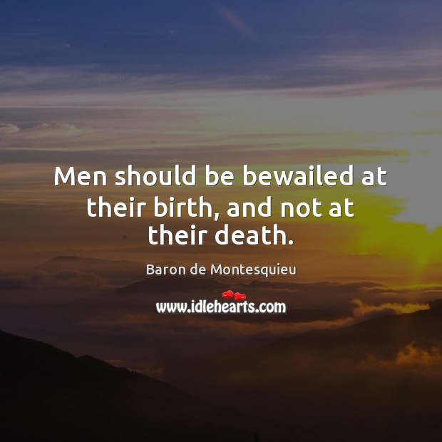 Men should be bewailed at their birth, and not at their death. Baron de Montesquieu Picture Quote