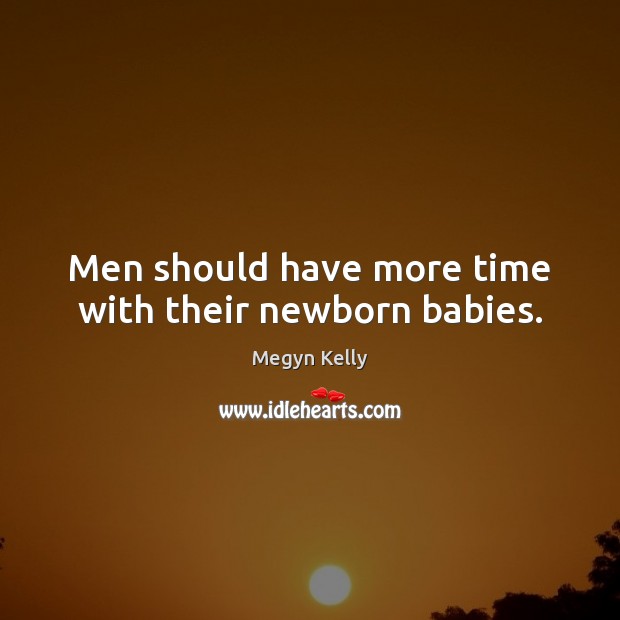 Men should have more time with their newborn babies. Megyn Kelly Picture Quote