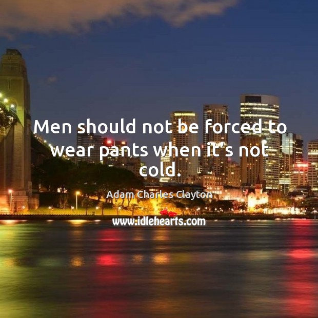 Men should not be forced to wear pants when it’s not cold. Image