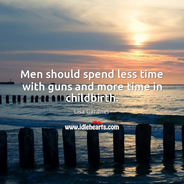 Men should spend less time with guns and more time in childbirth. Lisa Gardner Picture Quote