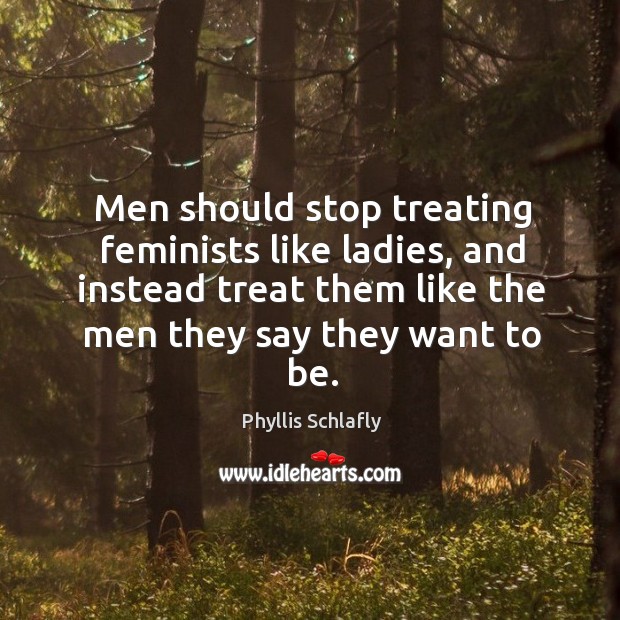 Men should stop treating feminists like ladies, and instead treat them like the men they say they want to be. Phyllis Schlafly Picture Quote