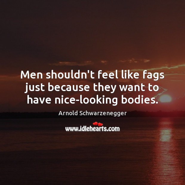 Men shouldn’t feel like fags just because they want to have nice-looking bodies. Arnold Schwarzenegger Picture Quote