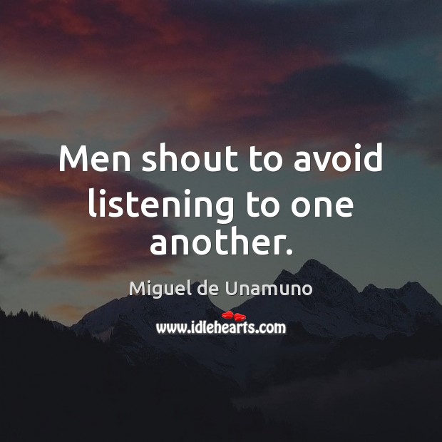 Men shout to avoid listening to one another. Miguel de Unamuno Picture Quote
