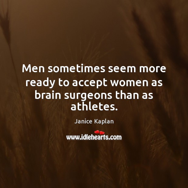 Men sometimes seem more ready to accept women as brain surgeons than as athletes. Janice Kaplan Picture Quote