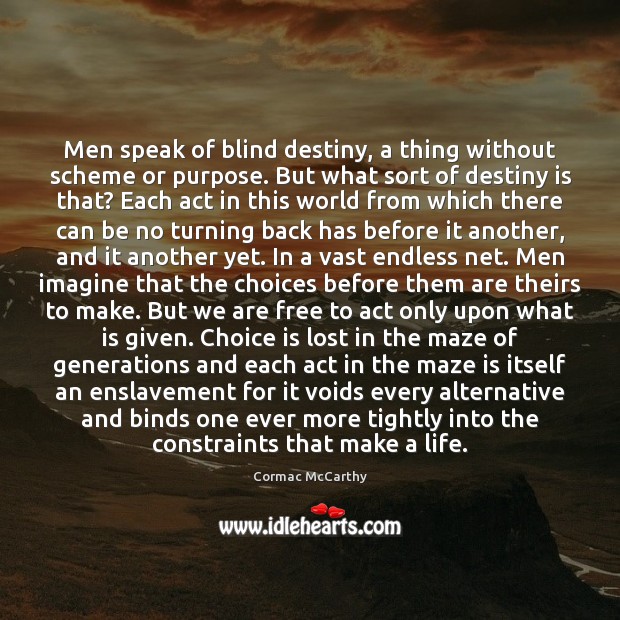 Men speak of blind destiny, a thing without scheme or purpose. But Cormac McCarthy Picture Quote