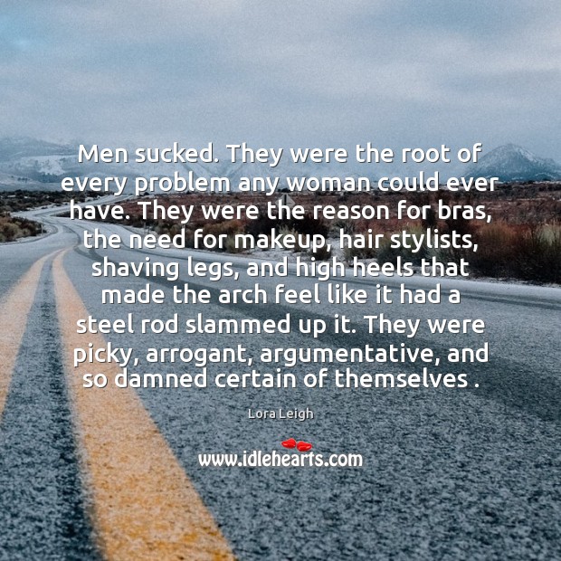 Men sucked. They were the root of every problem any woman could Lora Leigh Picture Quote