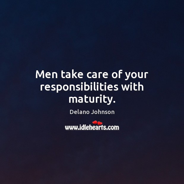 Men take care of your responsibilities with maturity. Delano Johnson Picture Quote