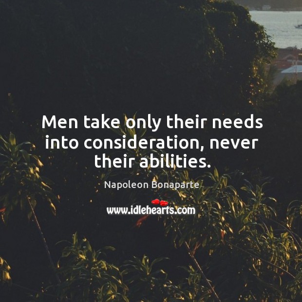Men take only their needs into consideration, never their abilities. Napoleon Bonaparte Picture Quote