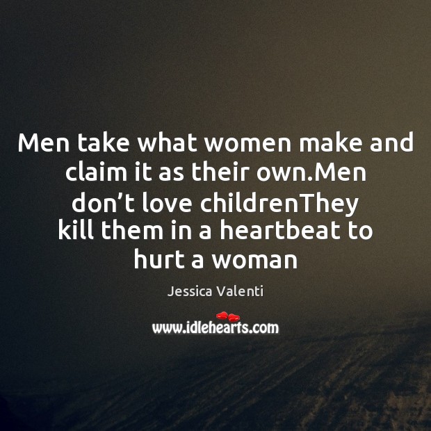 Men take what women make and claim it as their own.Men Hurt Quotes Image