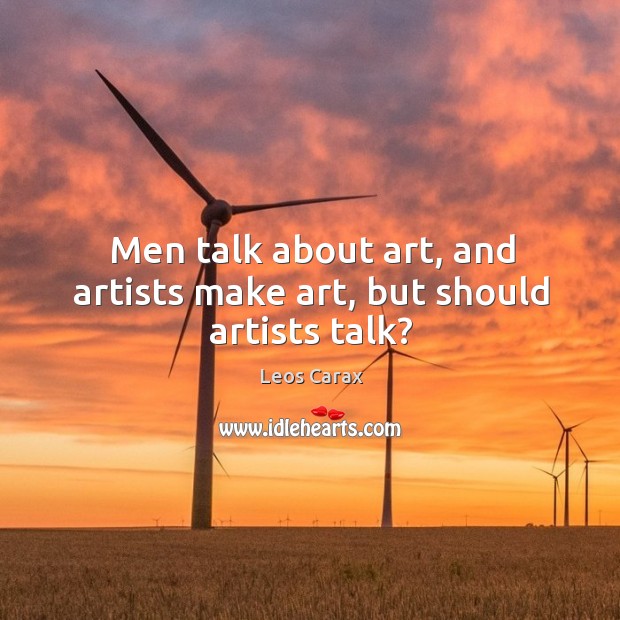 Men talk about art, and artists make art, but should artists talk? Leos Carax Picture Quote