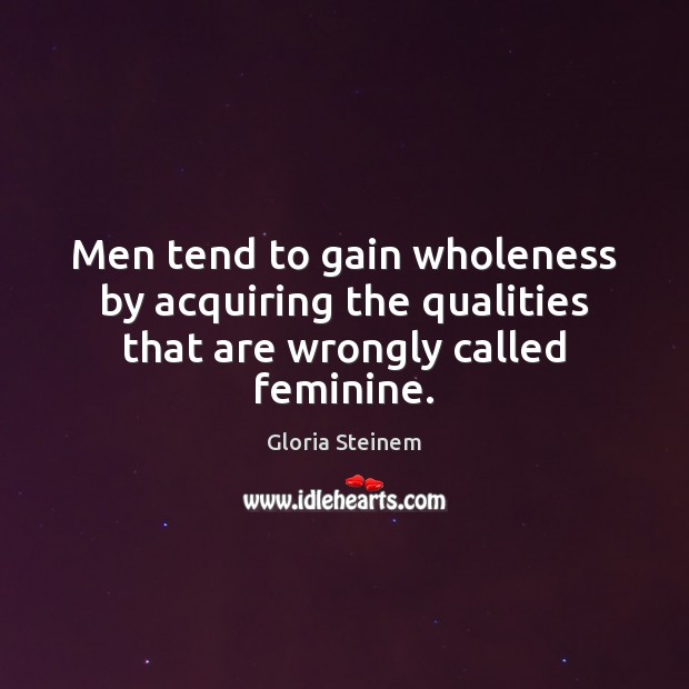 Men tend to gain wholeness by acquiring the qualities that are wrongly called feminine. Gloria Steinem Picture Quote