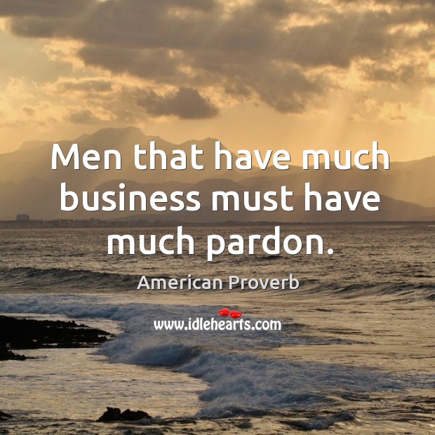Men that have much business must have much pardon. American Proverbs Image