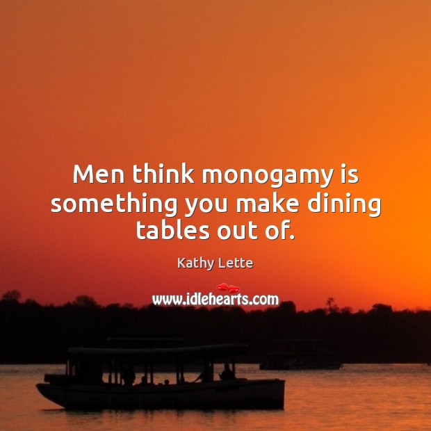 Men think monogamy is something you make dining tables out of. Kathy Lette Picture Quote
