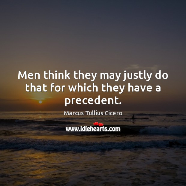 Men think they may justly do that for which they have a precedent. Marcus Tullius Cicero Picture Quote