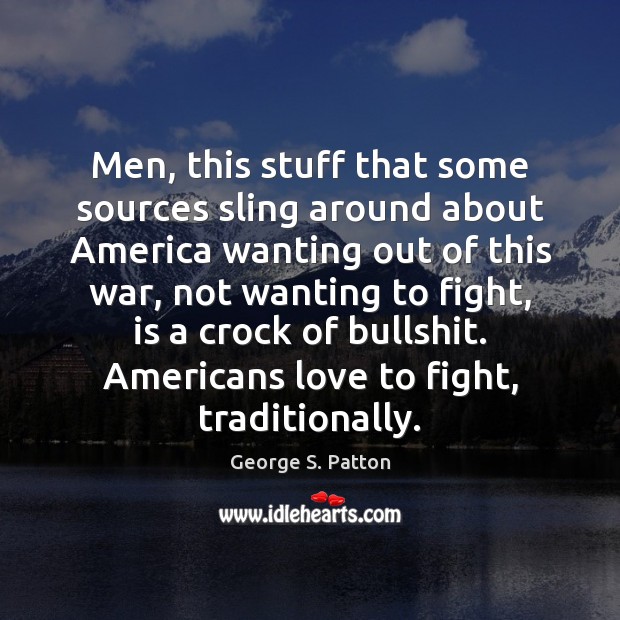 Men, this stuff that some sources sling around about America wanting out George S. Patton Picture Quote