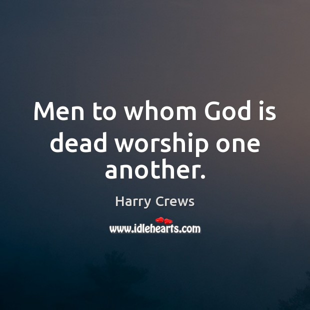 Men to whom God is dead worship one another. Harry Crews Picture Quote