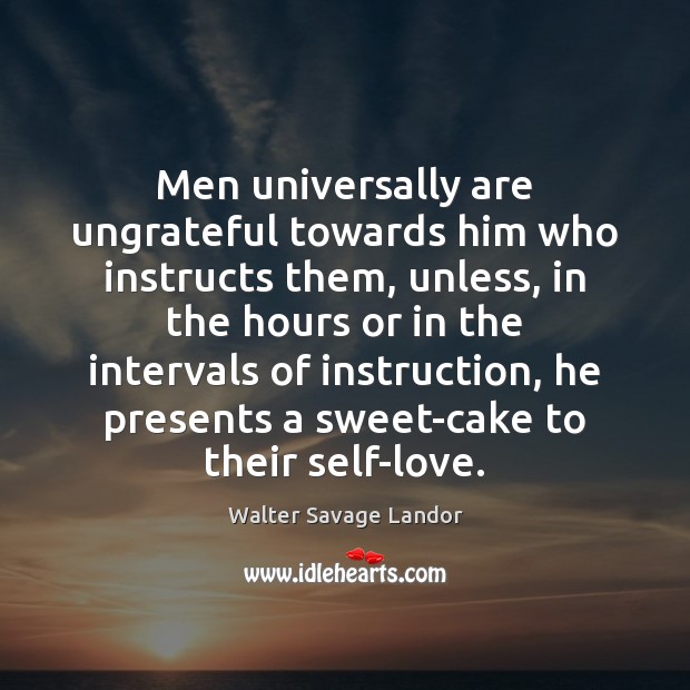 Men universally are ungrateful towards him who instructs them, unless, in the Walter Savage Landor Picture Quote